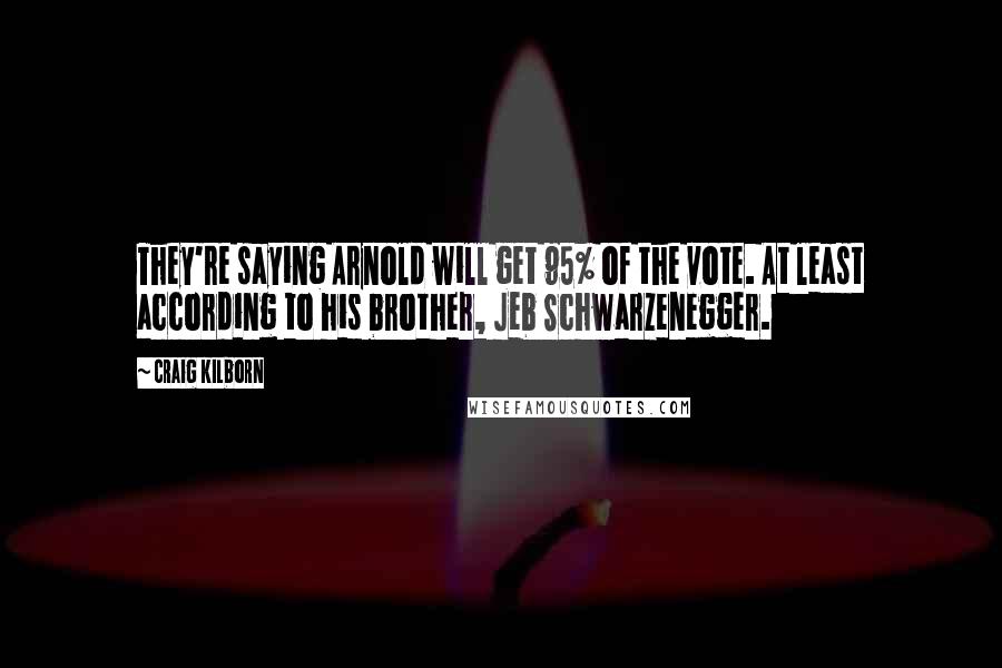 Craig Kilborn Quotes: They're saying Arnold will get 95% of the vote. At least according to his brother, Jeb Schwarzenegger.