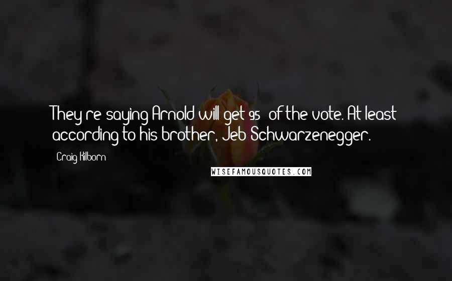 Craig Kilborn Quotes: They're saying Arnold will get 95% of the vote. At least according to his brother, Jeb Schwarzenegger.