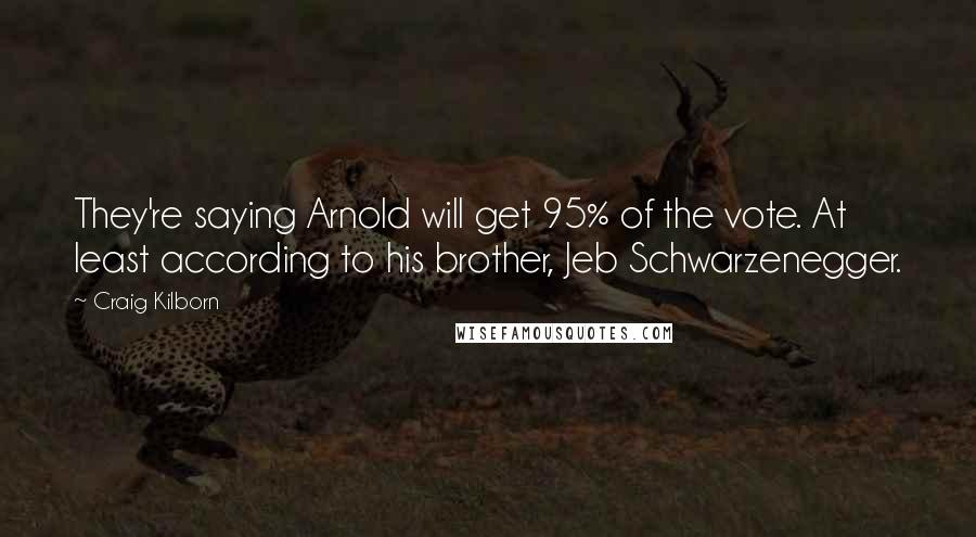 Craig Kilborn Quotes: They're saying Arnold will get 95% of the vote. At least according to his brother, Jeb Schwarzenegger.