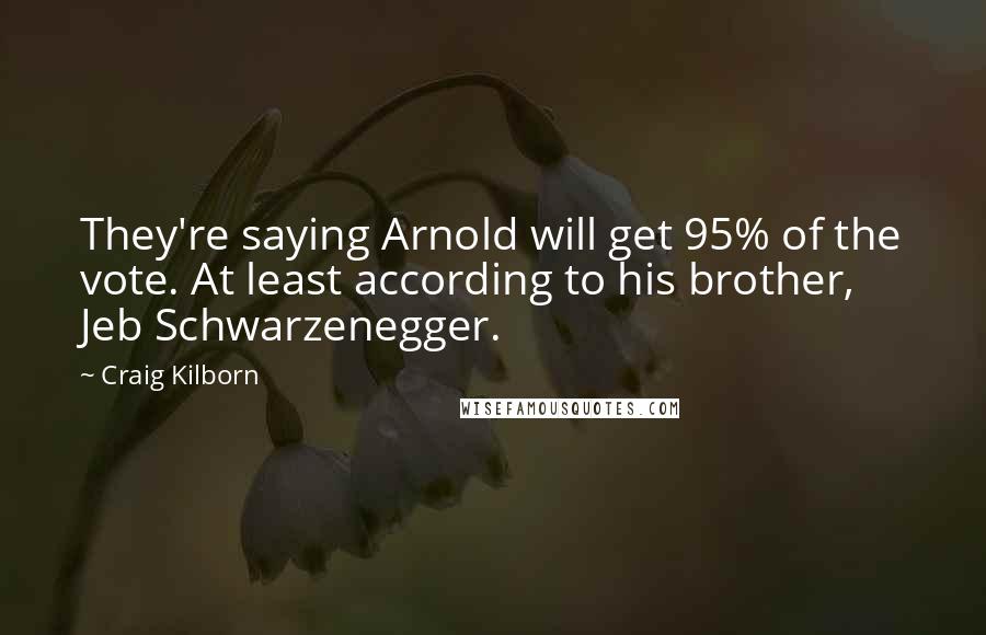 Craig Kilborn Quotes: They're saying Arnold will get 95% of the vote. At least according to his brother, Jeb Schwarzenegger.