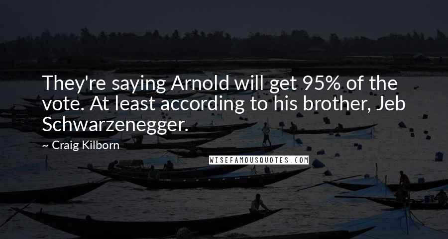 Craig Kilborn Quotes: They're saying Arnold will get 95% of the vote. At least according to his brother, Jeb Schwarzenegger.