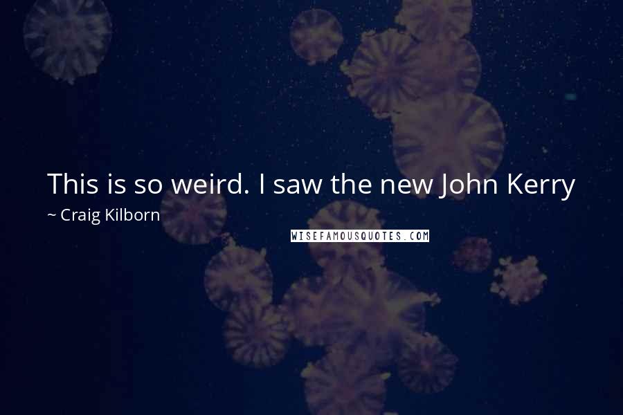 Craig Kilborn Quotes: This is so weird. I saw the new John Kerry campaign commercial and he says, 'I'm John Kerry and I approve of this message - if I have one.'