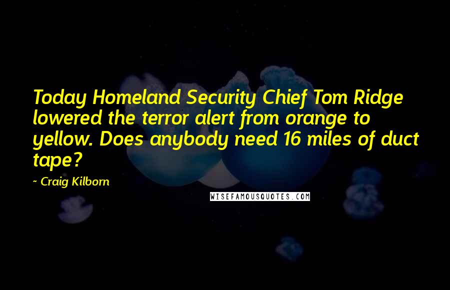Craig Kilborn Quotes: Today Homeland Security Chief Tom Ridge lowered the terror alert from orange to yellow. Does anybody need 16 miles of duct tape?