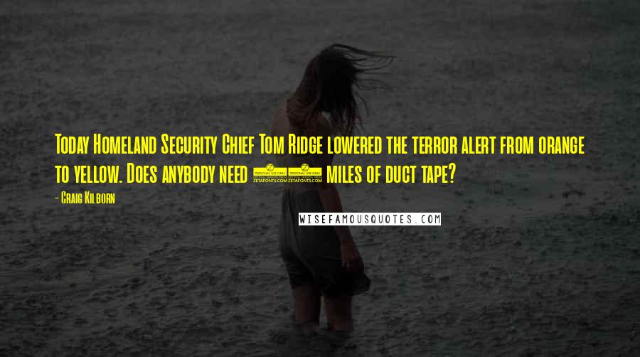 Craig Kilborn Quotes: Today Homeland Security Chief Tom Ridge lowered the terror alert from orange to yellow. Does anybody need 16 miles of duct tape?