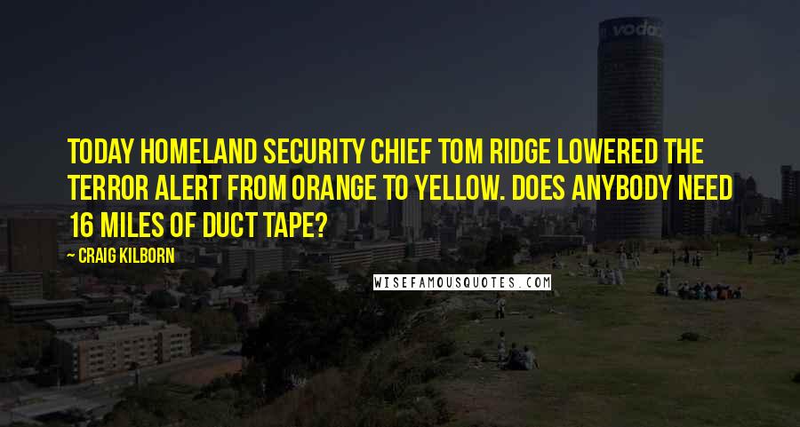 Craig Kilborn Quotes: Today Homeland Security Chief Tom Ridge lowered the terror alert from orange to yellow. Does anybody need 16 miles of duct tape?
