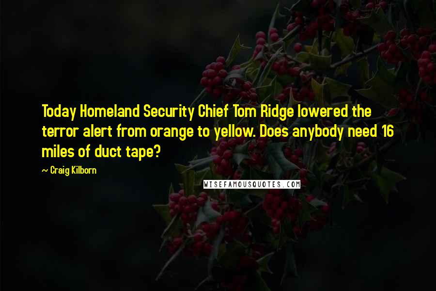 Craig Kilborn Quotes: Today Homeland Security Chief Tom Ridge lowered the terror alert from orange to yellow. Does anybody need 16 miles of duct tape?