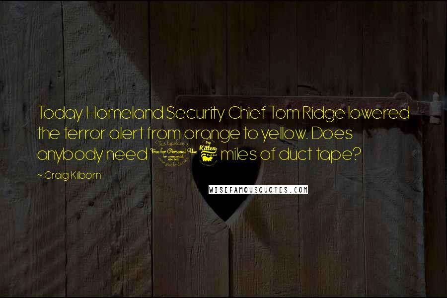 Craig Kilborn Quotes: Today Homeland Security Chief Tom Ridge lowered the terror alert from orange to yellow. Does anybody need 16 miles of duct tape?