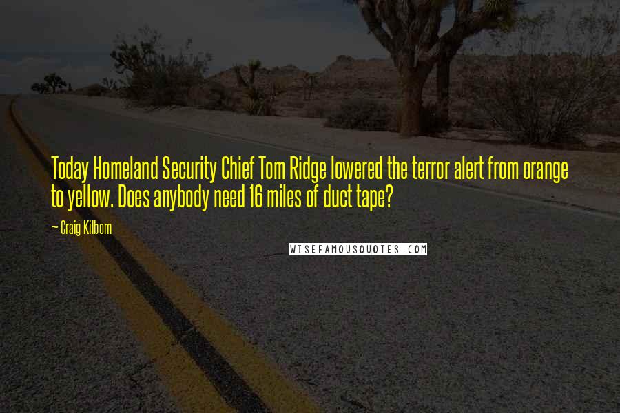Craig Kilborn Quotes: Today Homeland Security Chief Tom Ridge lowered the terror alert from orange to yellow. Does anybody need 16 miles of duct tape?