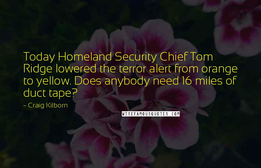 Craig Kilborn Quotes: Today Homeland Security Chief Tom Ridge lowered the terror alert from orange to yellow. Does anybody need 16 miles of duct tape?