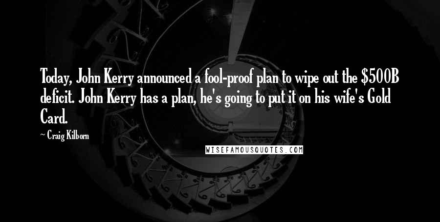 Craig Kilborn Quotes: Today, John Kerry announced a fool-proof plan to wipe out the $500B deficit. John Kerry has a plan, he's going to put it on his wife's Gold Card.