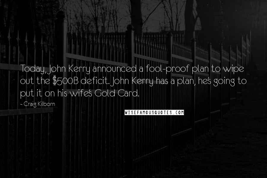 Craig Kilborn Quotes: Today, John Kerry announced a fool-proof plan to wipe out the $500B deficit. John Kerry has a plan, he's going to put it on his wife's Gold Card.