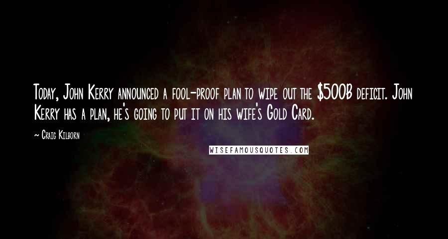 Craig Kilborn Quotes: Today, John Kerry announced a fool-proof plan to wipe out the $500B deficit. John Kerry has a plan, he's going to put it on his wife's Gold Card.