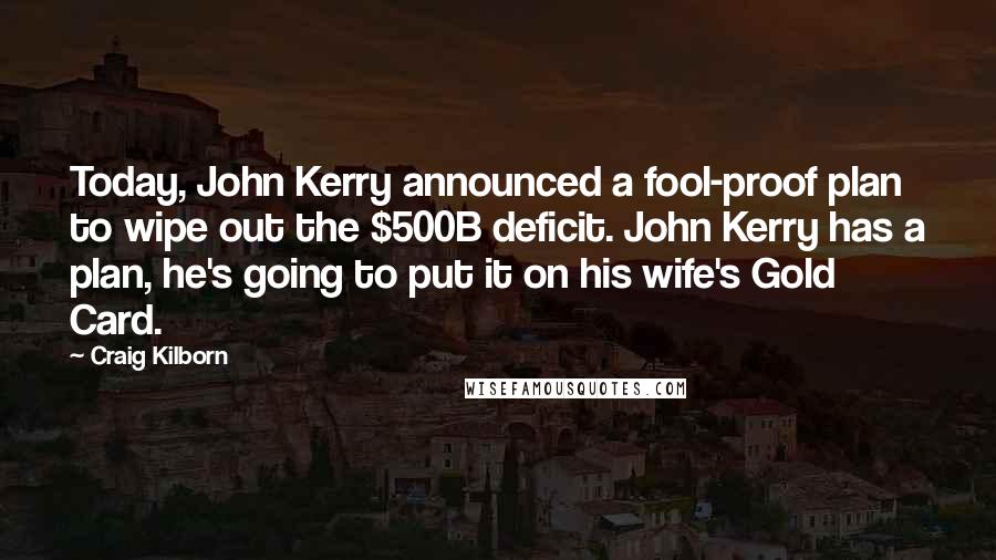 Craig Kilborn Quotes: Today, John Kerry announced a fool-proof plan to wipe out the $500B deficit. John Kerry has a plan, he's going to put it on his wife's Gold Card.