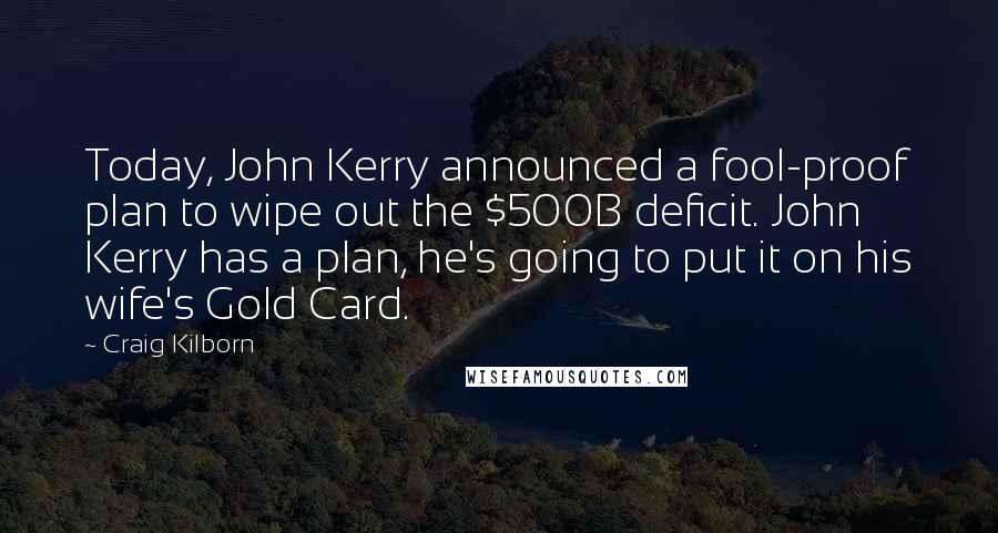 Craig Kilborn Quotes: Today, John Kerry announced a fool-proof plan to wipe out the $500B deficit. John Kerry has a plan, he's going to put it on his wife's Gold Card.