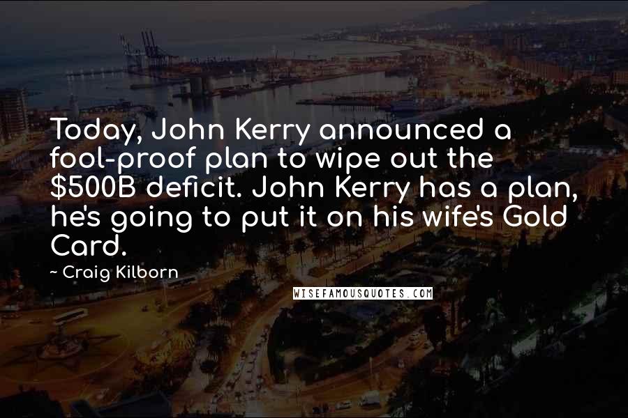 Craig Kilborn Quotes: Today, John Kerry announced a fool-proof plan to wipe out the $500B deficit. John Kerry has a plan, he's going to put it on his wife's Gold Card.