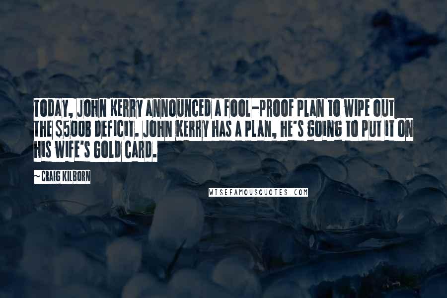 Craig Kilborn Quotes: Today, John Kerry announced a fool-proof plan to wipe out the $500B deficit. John Kerry has a plan, he's going to put it on his wife's Gold Card.