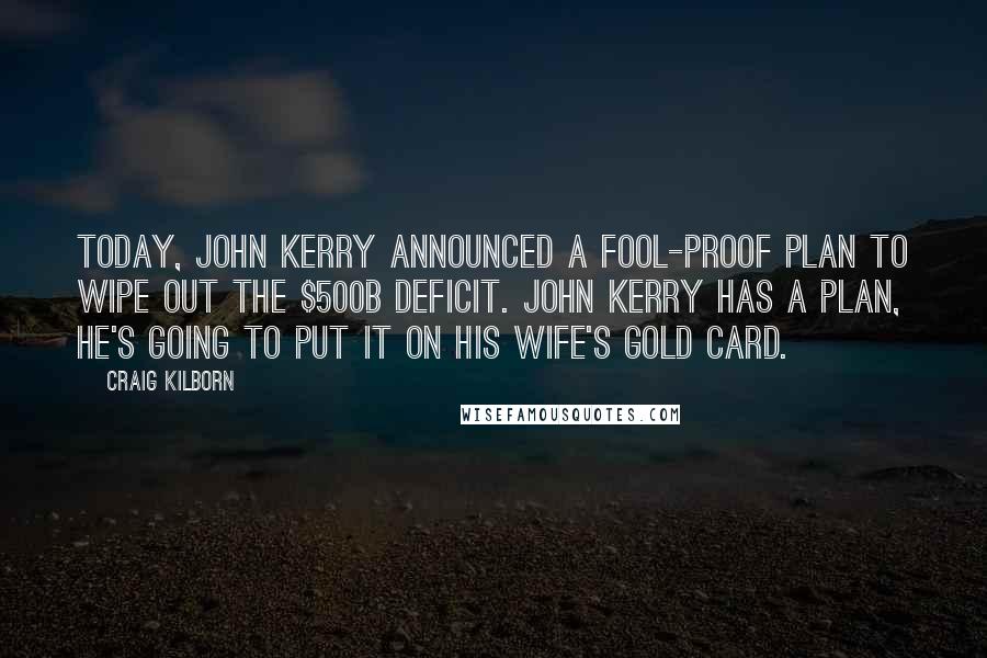 Craig Kilborn Quotes: Today, John Kerry announced a fool-proof plan to wipe out the $500B deficit. John Kerry has a plan, he's going to put it on his wife's Gold Card.