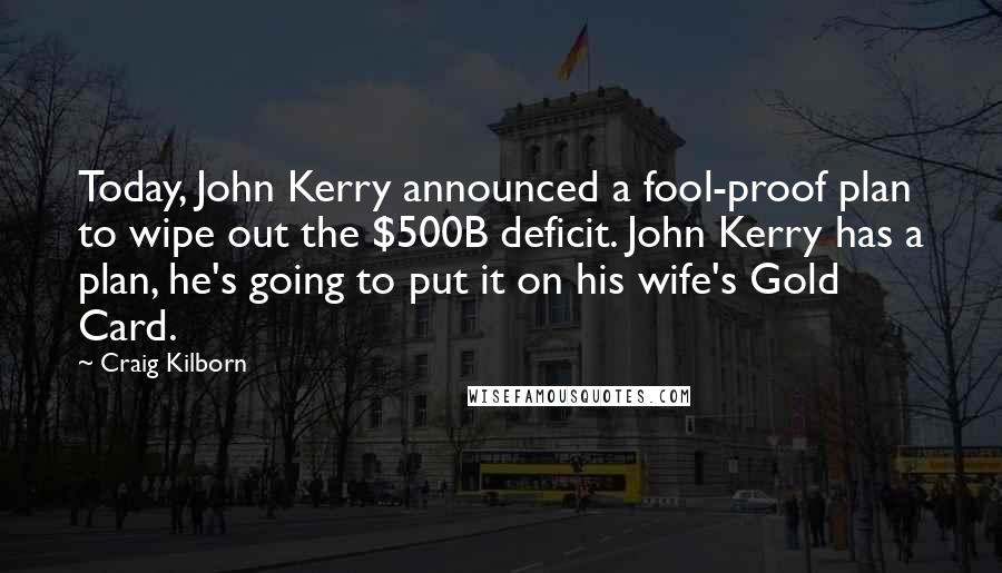 Craig Kilborn Quotes: Today, John Kerry announced a fool-proof plan to wipe out the $500B deficit. John Kerry has a plan, he's going to put it on his wife's Gold Card.
