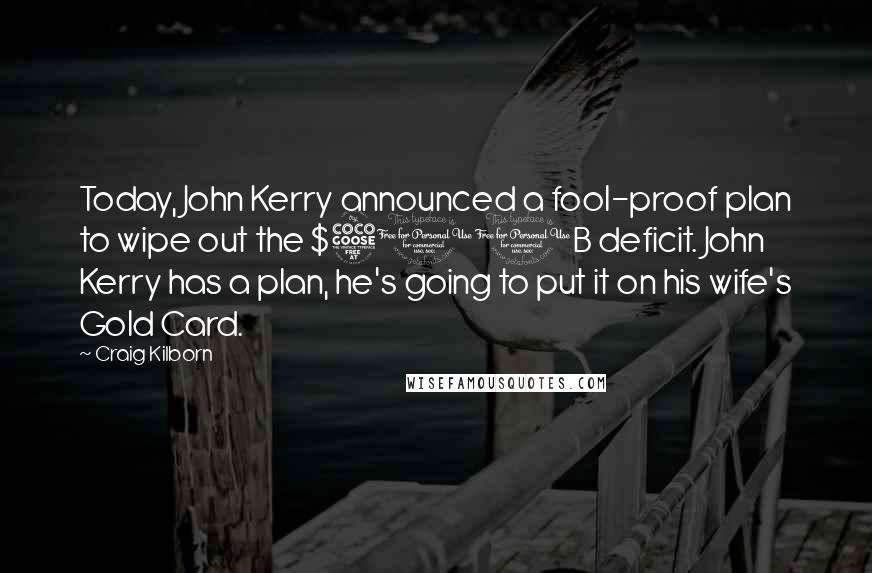 Craig Kilborn Quotes: Today, John Kerry announced a fool-proof plan to wipe out the $500B deficit. John Kerry has a plan, he's going to put it on his wife's Gold Card.