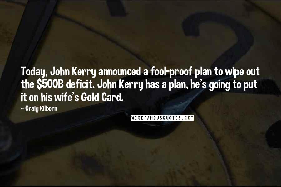 Craig Kilborn Quotes: Today, John Kerry announced a fool-proof plan to wipe out the $500B deficit. John Kerry has a plan, he's going to put it on his wife's Gold Card.