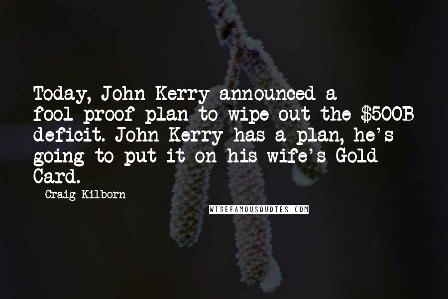 Craig Kilborn Quotes: Today, John Kerry announced a fool-proof plan to wipe out the $500B deficit. John Kerry has a plan, he's going to put it on his wife's Gold Card.