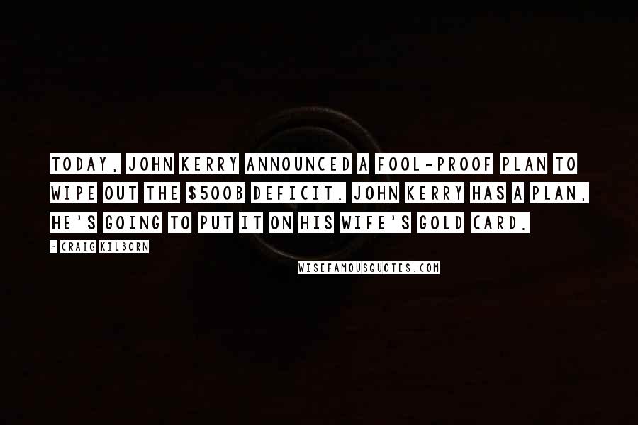 Craig Kilborn Quotes: Today, John Kerry announced a fool-proof plan to wipe out the $500B deficit. John Kerry has a plan, he's going to put it on his wife's Gold Card.