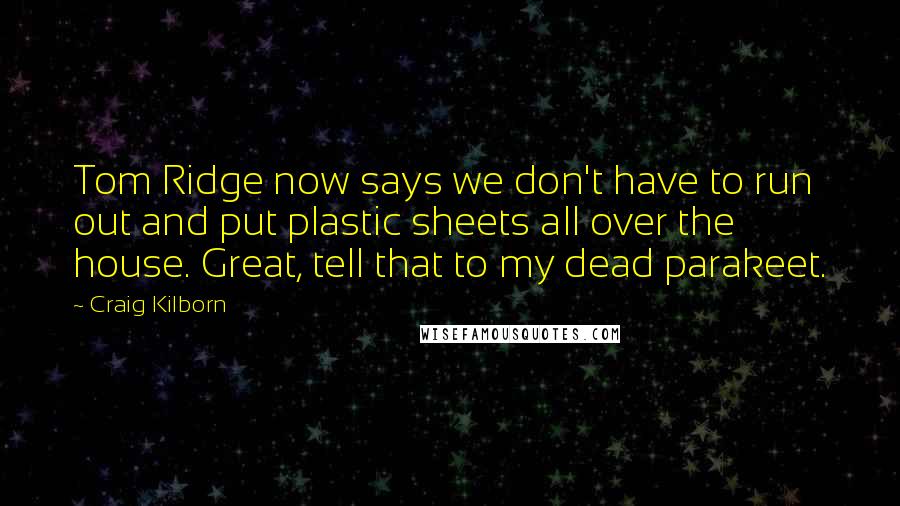 Craig Kilborn Quotes: Tom Ridge now says we don't have to run out and put plastic sheets all over the house. Great, tell that to my dead parakeet.