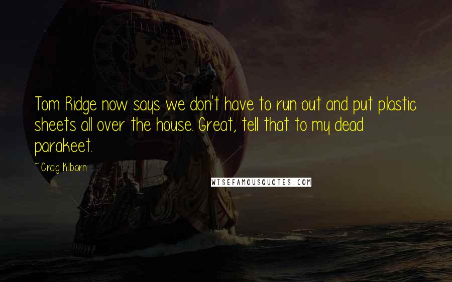 Craig Kilborn Quotes: Tom Ridge now says we don't have to run out and put plastic sheets all over the house. Great, tell that to my dead parakeet.