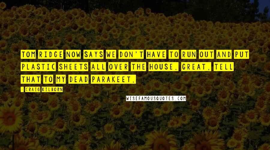 Craig Kilborn Quotes: Tom Ridge now says we don't have to run out and put plastic sheets all over the house. Great, tell that to my dead parakeet.