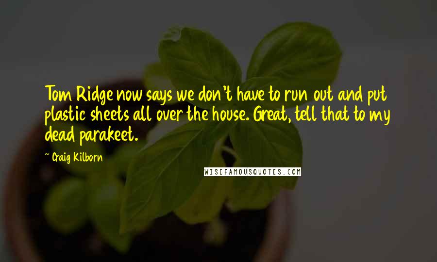 Craig Kilborn Quotes: Tom Ridge now says we don't have to run out and put plastic sheets all over the house. Great, tell that to my dead parakeet.