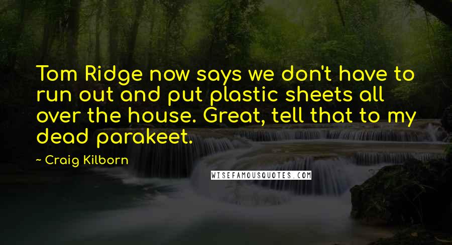 Craig Kilborn Quotes: Tom Ridge now says we don't have to run out and put plastic sheets all over the house. Great, tell that to my dead parakeet.