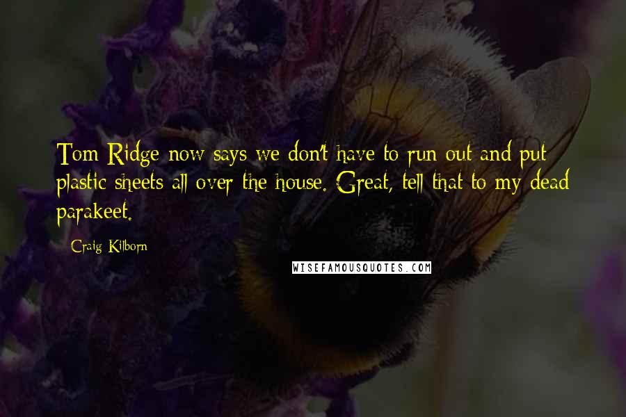 Craig Kilborn Quotes: Tom Ridge now says we don't have to run out and put plastic sheets all over the house. Great, tell that to my dead parakeet.