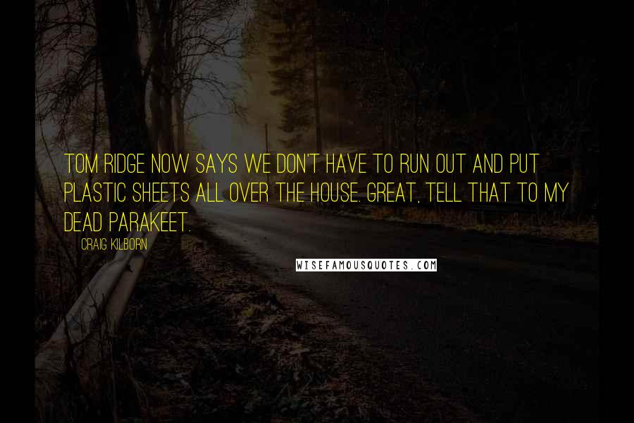 Craig Kilborn Quotes: Tom Ridge now says we don't have to run out and put plastic sheets all over the house. Great, tell that to my dead parakeet.