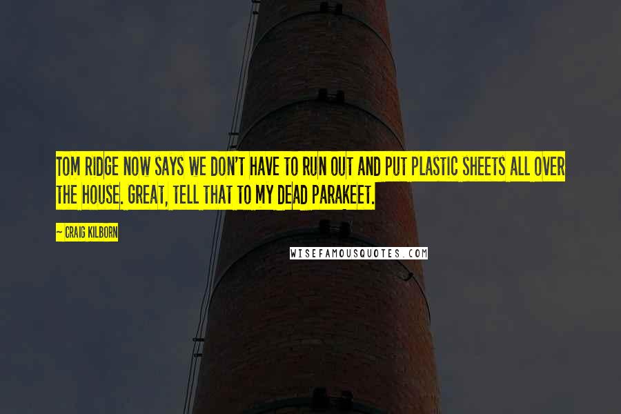 Craig Kilborn Quotes: Tom Ridge now says we don't have to run out and put plastic sheets all over the house. Great, tell that to my dead parakeet.