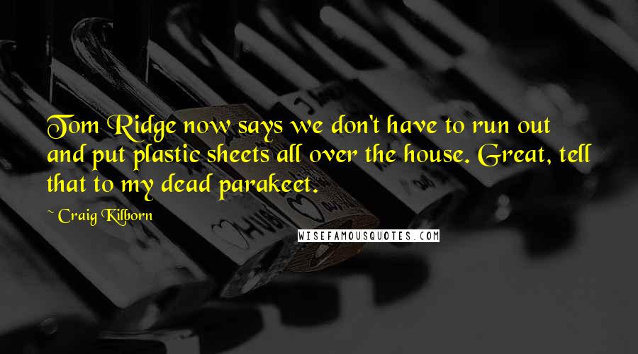 Craig Kilborn Quotes: Tom Ridge now says we don't have to run out and put plastic sheets all over the house. Great, tell that to my dead parakeet.