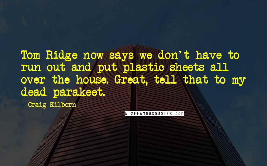 Craig Kilborn Quotes: Tom Ridge now says we don't have to run out and put plastic sheets all over the house. Great, tell that to my dead parakeet.