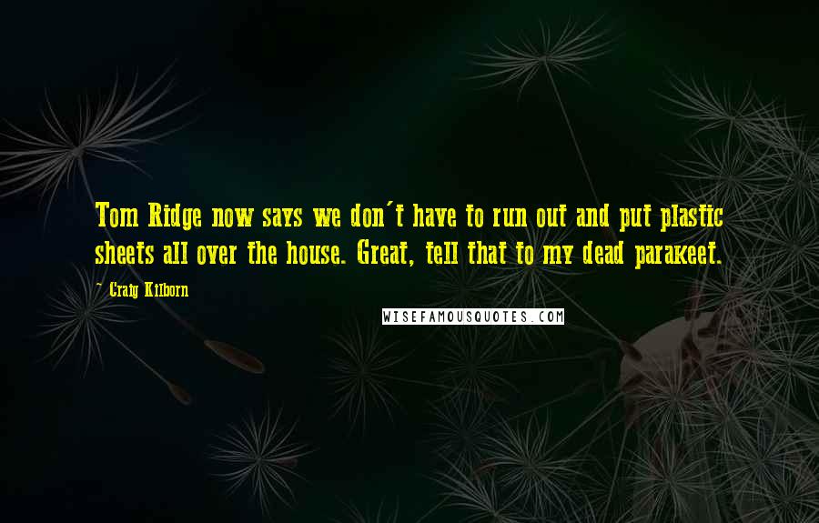 Craig Kilborn Quotes: Tom Ridge now says we don't have to run out and put plastic sheets all over the house. Great, tell that to my dead parakeet.