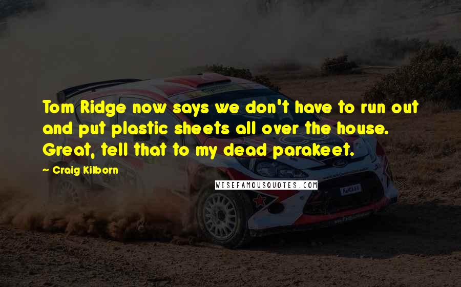 Craig Kilborn Quotes: Tom Ridge now says we don't have to run out and put plastic sheets all over the house. Great, tell that to my dead parakeet.