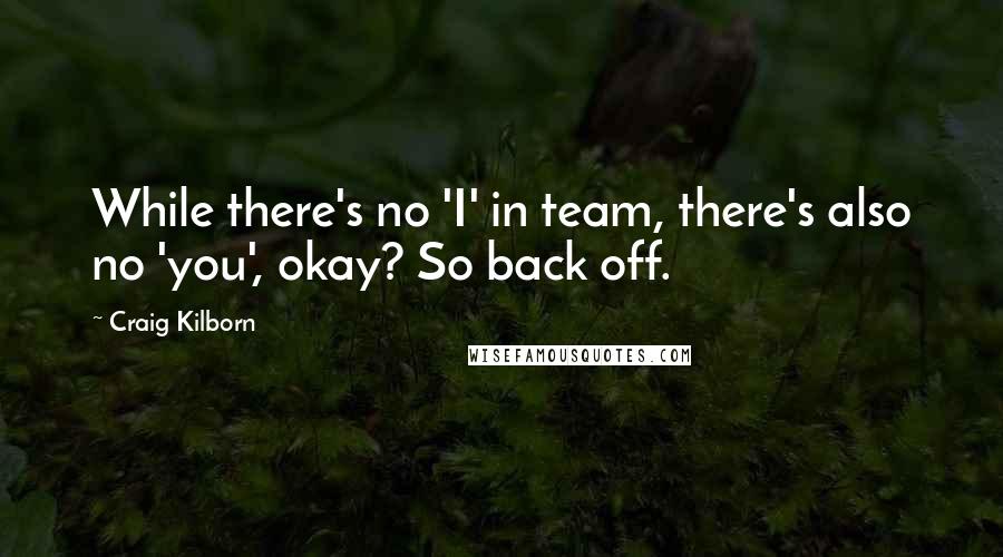 Craig Kilborn Quotes: While there's no 'I' in team, there's also no 'you', okay? So back off.