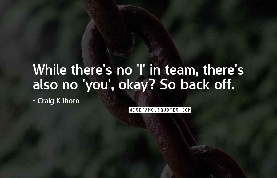 Craig Kilborn Quotes: While there's no 'I' in team, there's also no 'you', okay? So back off.