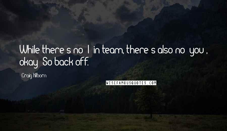 Craig Kilborn Quotes: While there's no 'I' in team, there's also no 'you', okay? So back off.