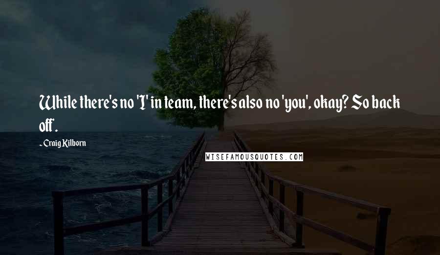 Craig Kilborn Quotes: While there's no 'I' in team, there's also no 'you', okay? So back off.