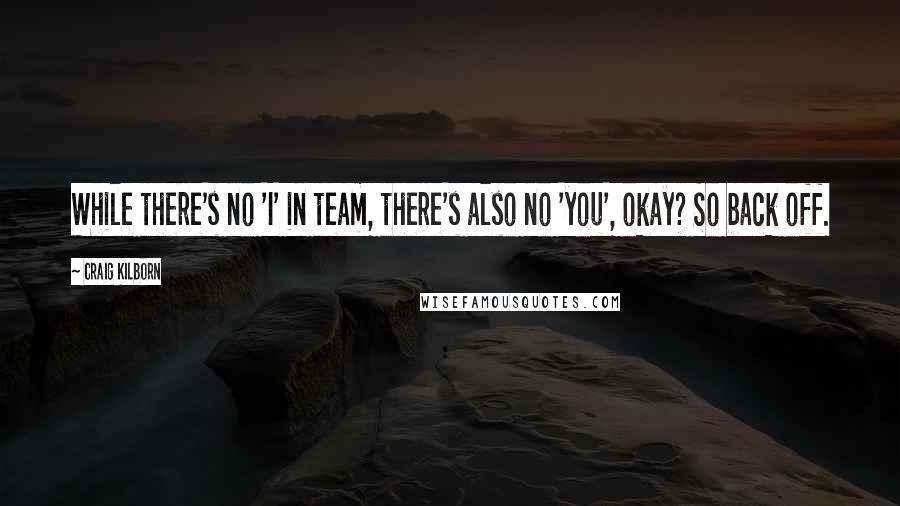 Craig Kilborn Quotes: While there's no 'I' in team, there's also no 'you', okay? So back off.