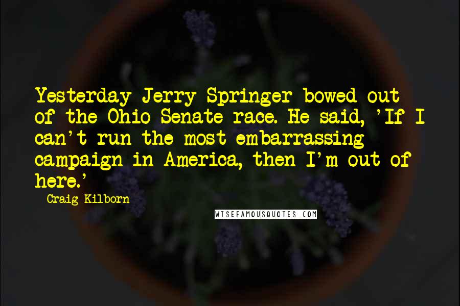 Craig Kilborn Quotes: Yesterday Jerry Springer bowed out of the Ohio Senate race. He said, 'If I can't run the most embarrassing campaign in America, then I'm out of here.'