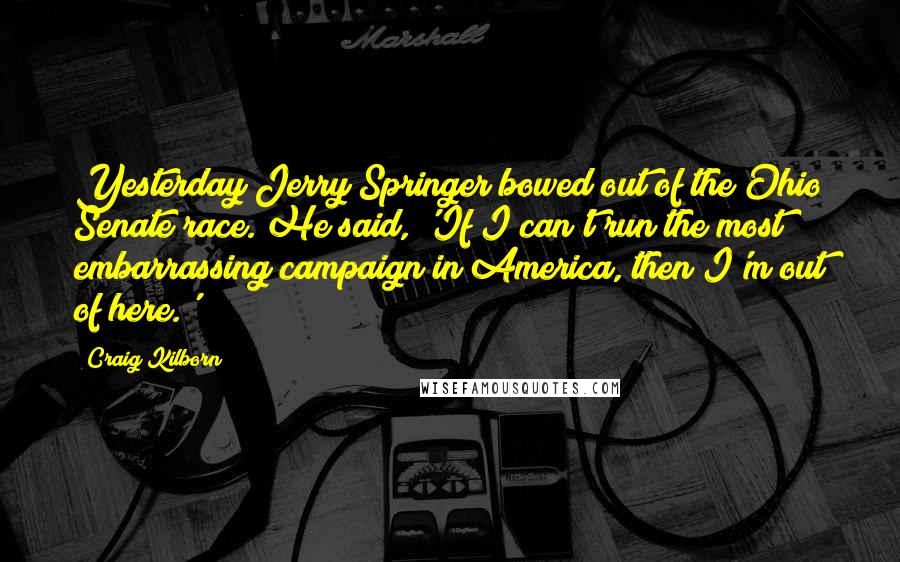 Craig Kilborn Quotes: Yesterday Jerry Springer bowed out of the Ohio Senate race. He said, 'If I can't run the most embarrassing campaign in America, then I'm out of here.'