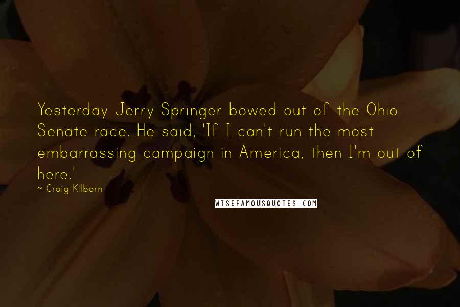 Craig Kilborn Quotes: Yesterday Jerry Springer bowed out of the Ohio Senate race. He said, 'If I can't run the most embarrassing campaign in America, then I'm out of here.'