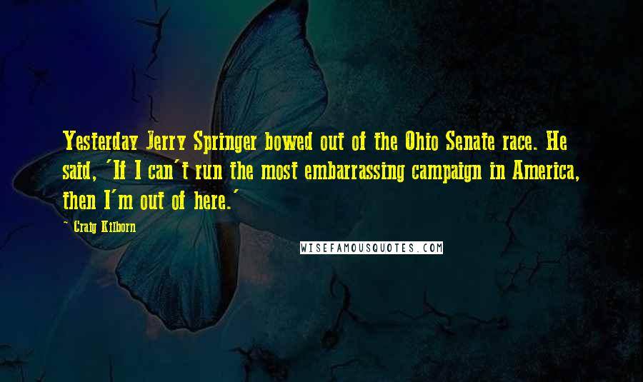 Craig Kilborn Quotes: Yesterday Jerry Springer bowed out of the Ohio Senate race. He said, 'If I can't run the most embarrassing campaign in America, then I'm out of here.'