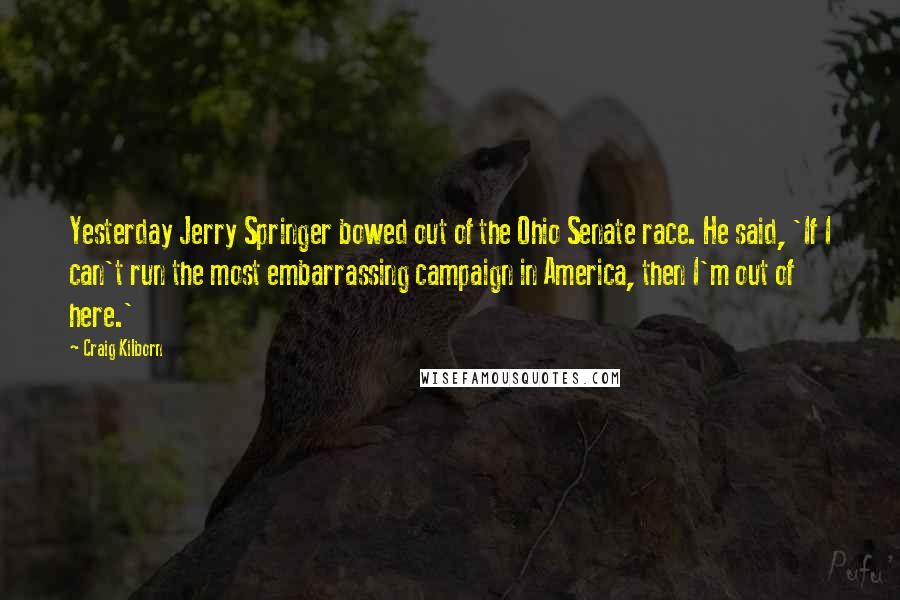 Craig Kilborn Quotes: Yesterday Jerry Springer bowed out of the Ohio Senate race. He said, 'If I can't run the most embarrassing campaign in America, then I'm out of here.'