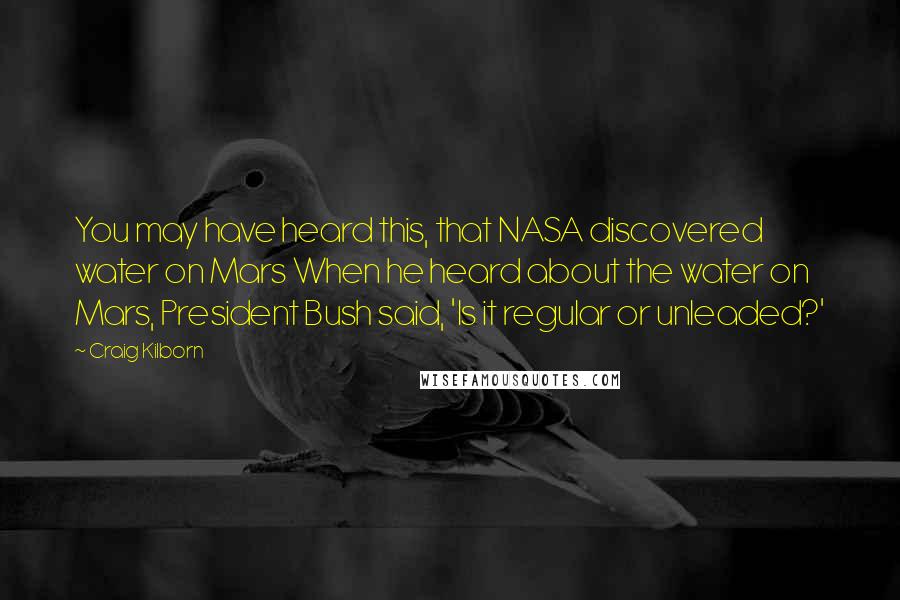 Craig Kilborn Quotes: You may have heard this, that NASA discovered water on Mars When he heard about the water on Mars, President Bush said, 'Is it regular or unleaded?'