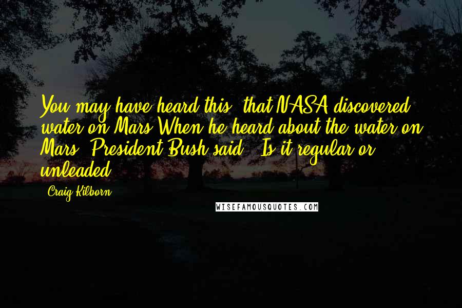 Craig Kilborn Quotes: You may have heard this, that NASA discovered water on Mars When he heard about the water on Mars, President Bush said, 'Is it regular or unleaded?'